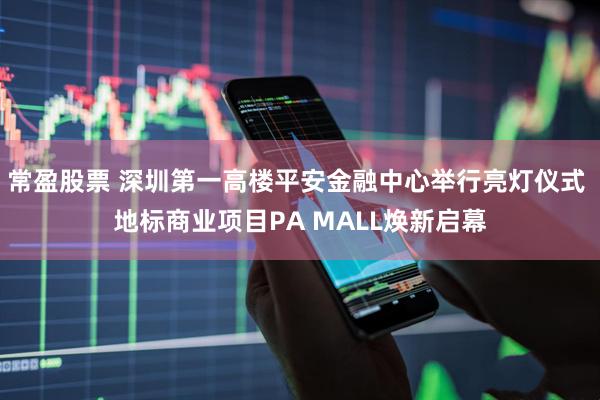常盈股票 深圳第一高楼平安金融中心举行亮灯仪式 地标商业项目PA MALL焕新启幕