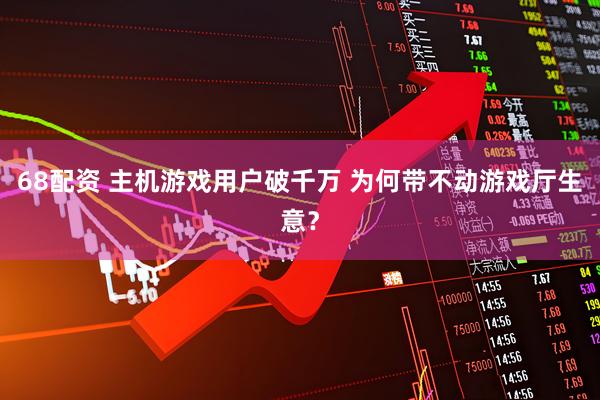68配资 主机游戏用户破千万 为何带不动游戏厅生意？
