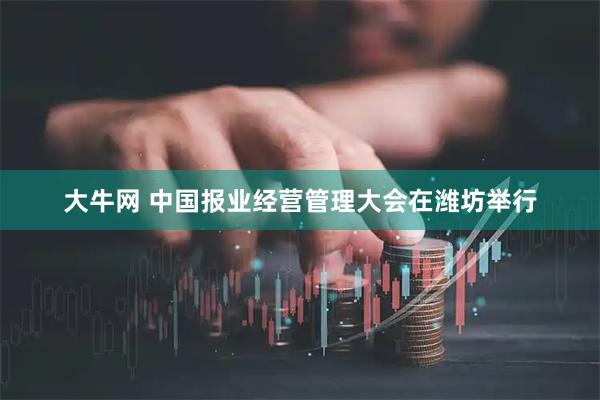 大牛网 中国报业经营管理大会在潍坊举行