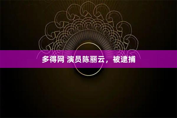 多得网 演员陈丽云，被逮捕