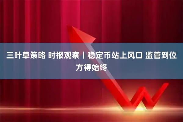 三叶草策略 时报观察丨稳定币站上风口 监管到位方得始终