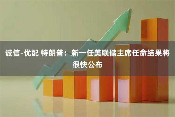 诚信-优配 特朗普：新一任美联储主席任命结果将很快公布