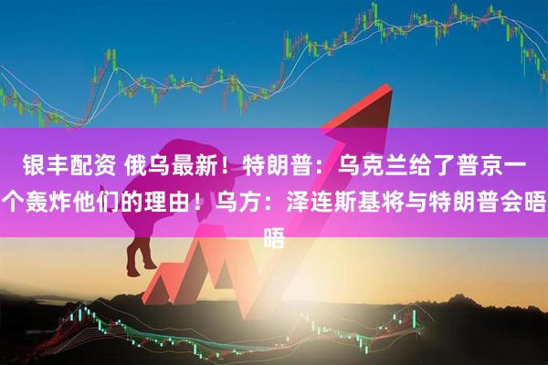 银丰配资 俄乌最新！特朗普：乌克兰给了普京一个轰炸他们的理由！乌方：泽连斯基将与特朗普会晤