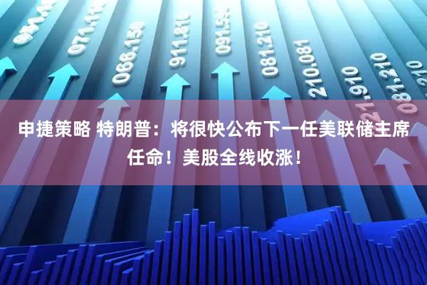 申捷策略 特朗普：将很快公布下一任美联储主席任命！美股全线收涨！