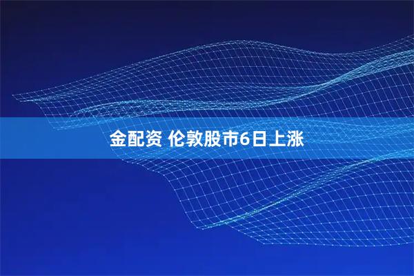 金配资 伦敦股市6日上涨