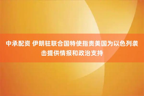 中承配资 伊朗驻联合国特使指责美国为以色列袭击提供情报和政治支持