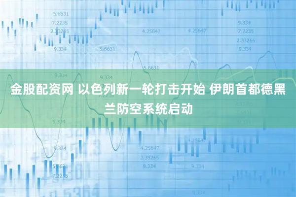 金股配资网 以色列新一轮打击开始 伊朗首都德黑兰防空系统启动