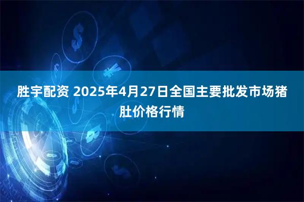 胜宇配资 2025年4月27日全国主要批发市场猪肚价格行情