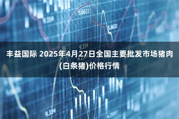 丰益国际 2025年4月27日全国主要批发市场猪肉(白条猪)价格行情