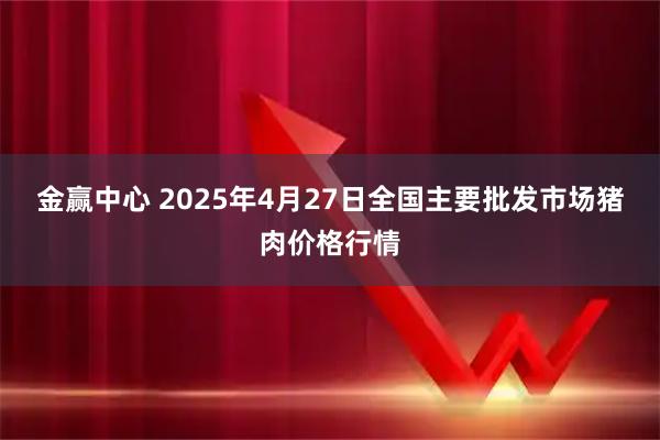 金赢中心 2025年4月27日全国主要批发市场猪肉价格行情