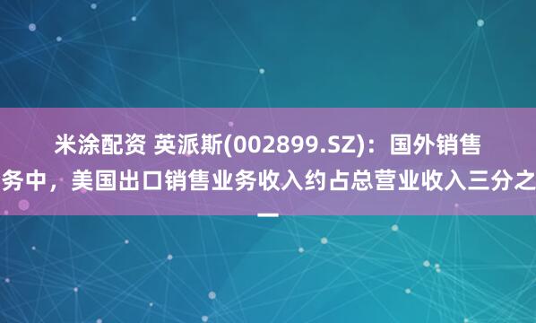 米涂配资 英派斯(002899.SZ)：国外销售业务中，美国出口销售业务收入约占总营业收入三分之一