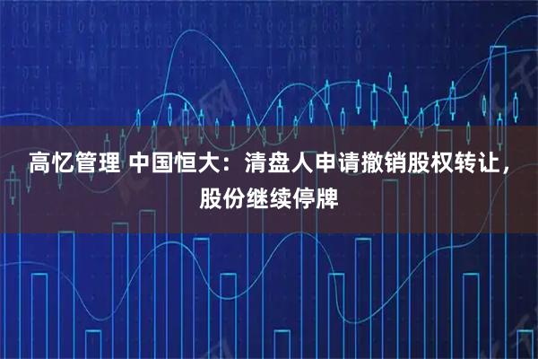 高忆管理 中国恒大：清盘人申请撤销股权转让，股份继续停牌