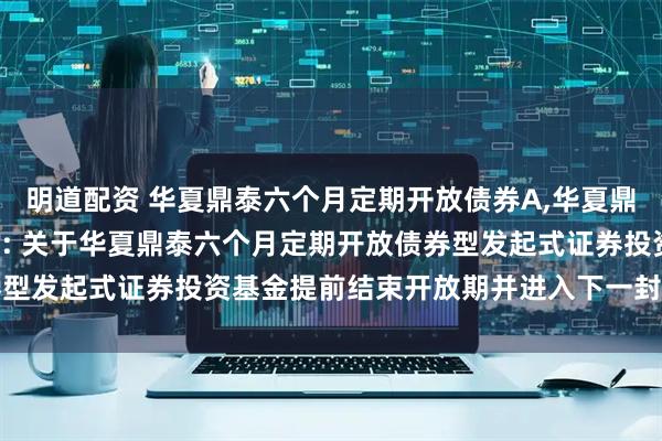 明道配资 华夏鼎泰六个月定期开放债券A,华夏鼎泰六个月定期开放债券C: 关于华夏鼎泰六个月定期开放债券型发起式证券投资基金提前结束开放期并进入下一封闭期的公告