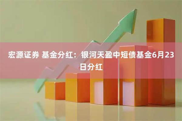 宏源证券 基金分红：银河天盈中短债基金6月23日分红