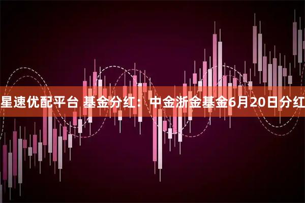 星速优配平台 基金分红：中金浙金基金6月20日分红