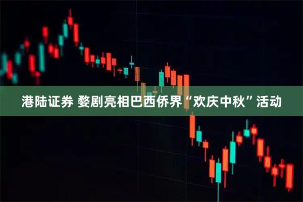 港陆证券 婺剧亮相巴西侨界“欢庆中秋”活动