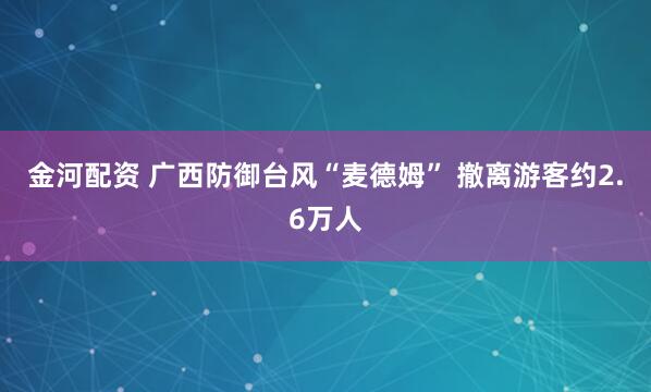 金河配资 广西防御台风“麦德姆” 撤离游客约2.6万人