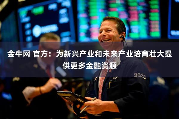 金牛网 官方：为新兴产业和未来产业培育壮大提供更多金融资源