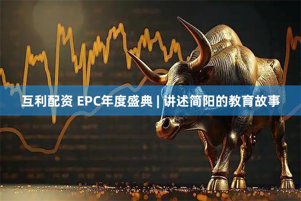 互利配资 EPC年度盛典 | 讲述简阳的教育故事