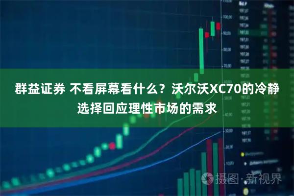 群益证券 不看屏幕看什么？沃尔沃XC70的冷静选择回应理性市场的需求