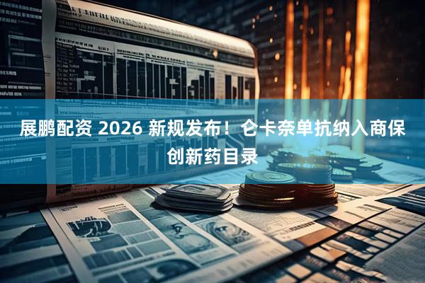 展鹏配资 2026 新规发布！仑卡奈单抗纳入商保创新药目录
