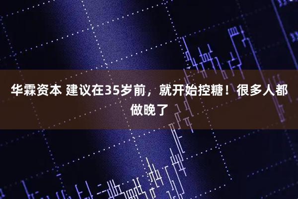 华霖资本 建议在35岁前，就开始控糖！很多人都做晚了