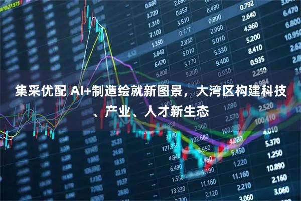 集采优配 AI+制造绘就新图景，大湾区构建科技、产业、人才新生态