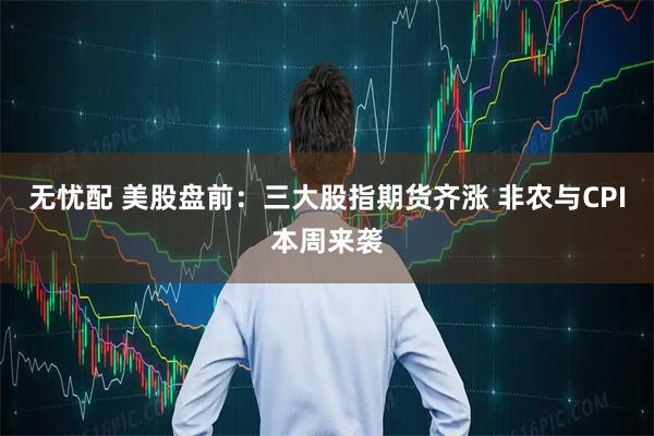 无忧配 美股盘前：三大股指期货齐涨 非农与CPI本周来袭