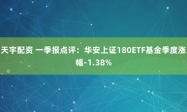 天宇配资 一季报点评：华安上证180ETF基金季度涨幅-1.38%