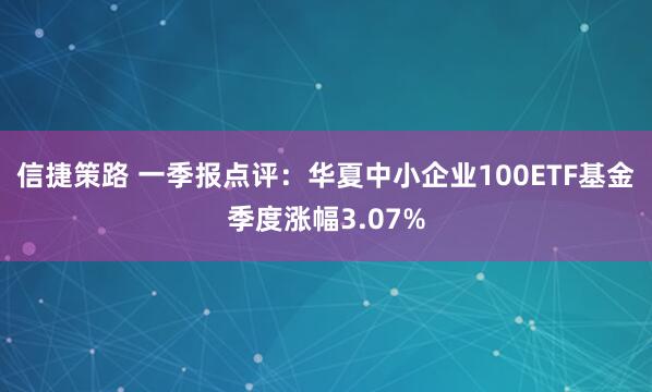 信捷策路 一季报点评：华夏中小企业100ETF基金季度涨幅3.07%