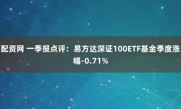 配资网 一季报点评：易方达深证100ETF基金季度涨幅-0.71%