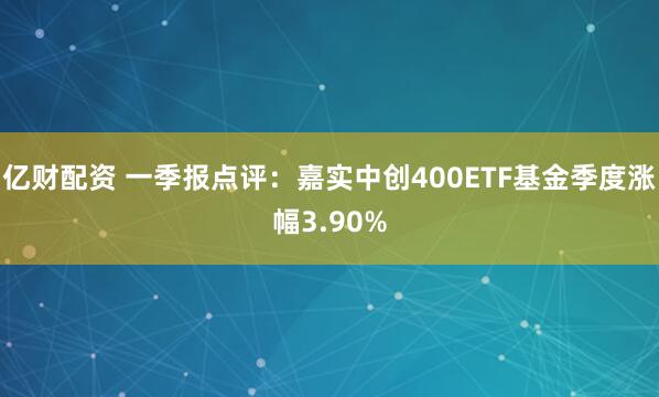 亿财配资 一季报点评：嘉实中创400ETF基金季度涨幅3.90%