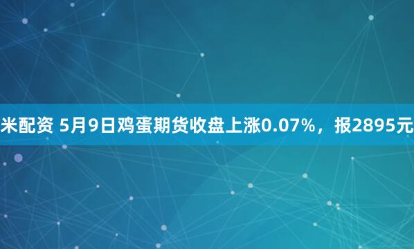 米配资 5月9日鸡蛋期货收盘上涨0.07%，报2895元