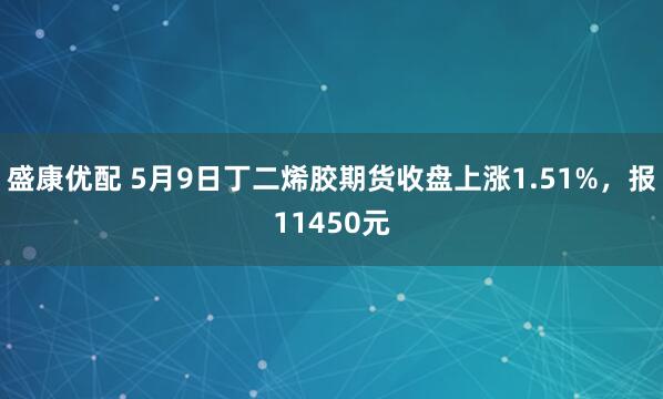 盛康优配 5月9日丁二烯胶期货收盘上涨1.51%，报11450元