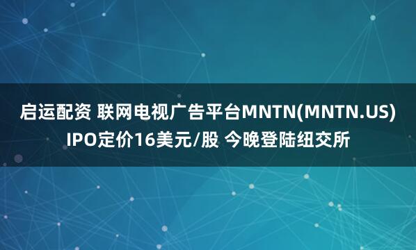 启运配资 联网电视广告平台MNTN(MNTN.US)IPO定价16美元/股 今晚登陆纽交所