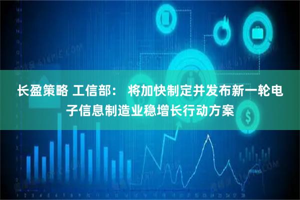 长盈策略 工信部： 将加快制定并发布新一轮电子信息制造业稳增长行动方案