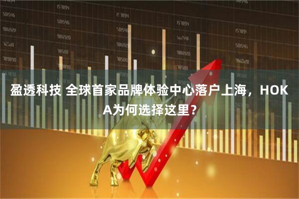 盈透科技 全球首家品牌体验中心落户上海，HOKA为何选择这里？