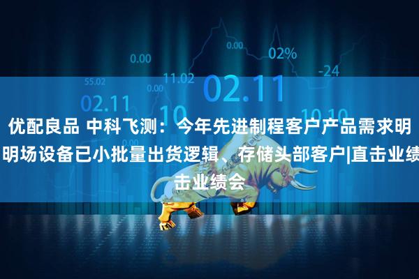 优配良品 中科飞测：今年先进制程客户产品需求明确 明场设备已小批量出货逻辑、存储头部客户|直击业绩会