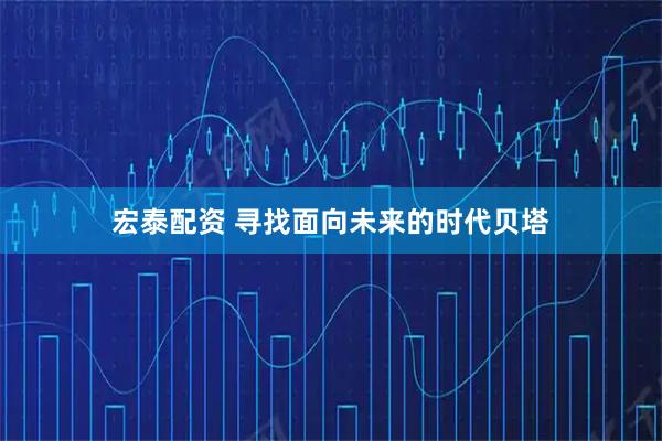宏泰配资 寻找面向未来的时代贝塔