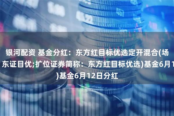 银河配资 基金分红：东方红目标优选定开混合(场内简称：东证目优;扩位证券简称：东方红目标优选)基金6月12日分红
