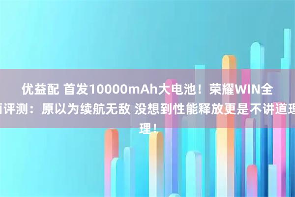优益配 首发10000mAh大电池！荣耀WIN全面评测：原以为续航无敌 没想到性能释放更是不讲道理！
