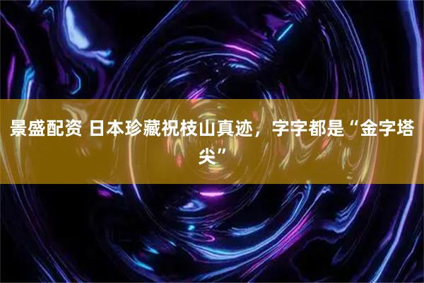 景盛配资 日本珍藏祝枝山真迹，字字都是“金字塔尖”