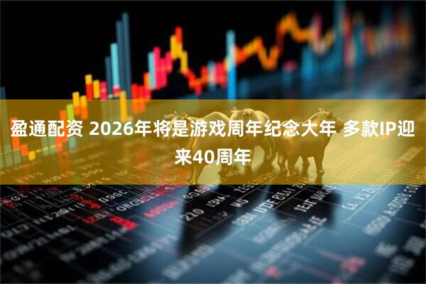 盈通配资 2026年将是游戏周年纪念大年 多款IP迎来40周年
