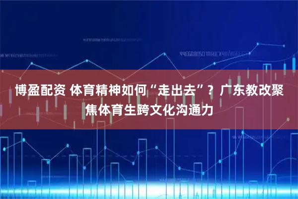 博盈配资 体育精神如何“走出去”？广东教改聚焦体育生跨文化沟通力