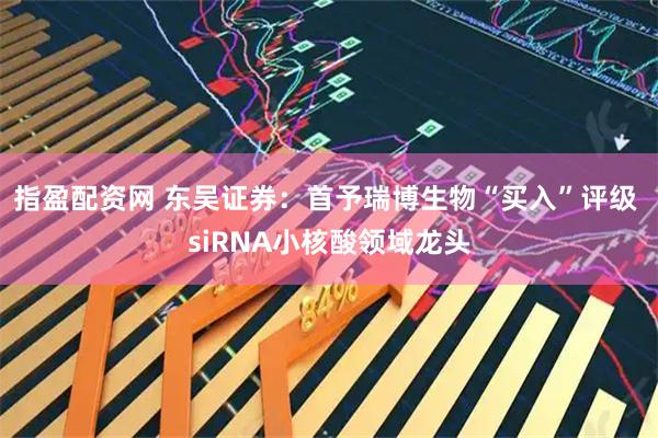指盈配资网 东吴证券：首予瑞博生物“买入”评级 siRNA小核酸领域龙头