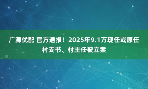 广源优配 官方通报！2025年9.1万现任或原任村支书、村主任被立案
