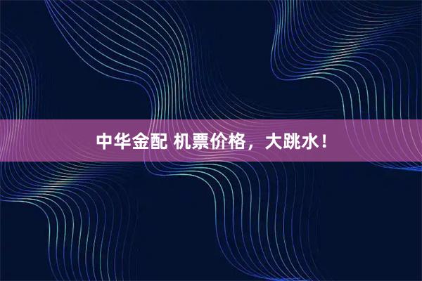 中华金配 机票价格，大跳水！