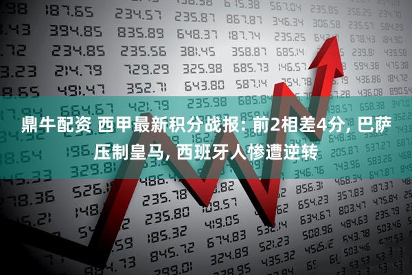 鼎牛配资 西甲最新积分战报: 前2相差4分, 巴萨压制皇马, 西班牙人惨遭逆转